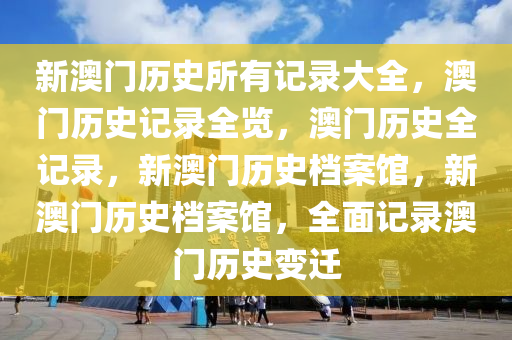 新澳門歷史所有記錄大全最新，澳門歷史記錄大全，最新澳門歷史全貌回顧